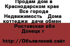 Продам дом в Краснодарском крае - Все города Недвижимость » Дома, коттеджи, дачи обмен   . Ростовская обл.,Донецк г.